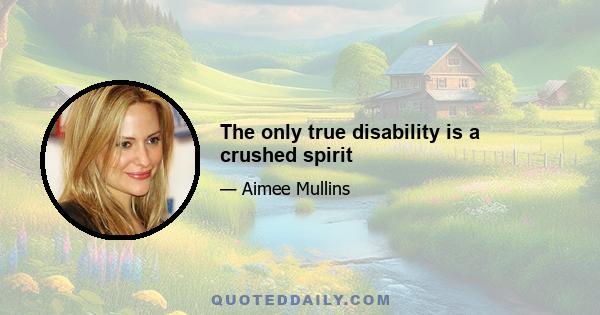 The only true disability is a crushed spirit