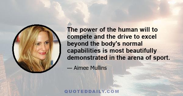 The power of the human will to compete and the drive to excel beyond the body's normal capabilities is most beautifully demonstrated in the arena of sport.