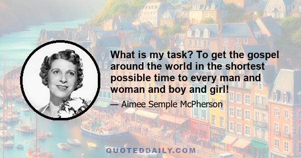 What is my task? To get the gospel around the world in the shortest possible time to every man and woman and boy and girl!