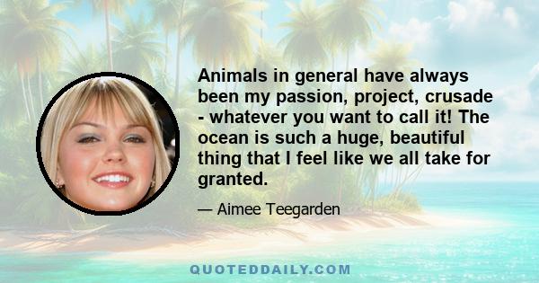 Animals in general have always been my passion, project, crusade - whatever you want to call it! The ocean is such a huge, beautiful thing that I feel like we all take for granted.