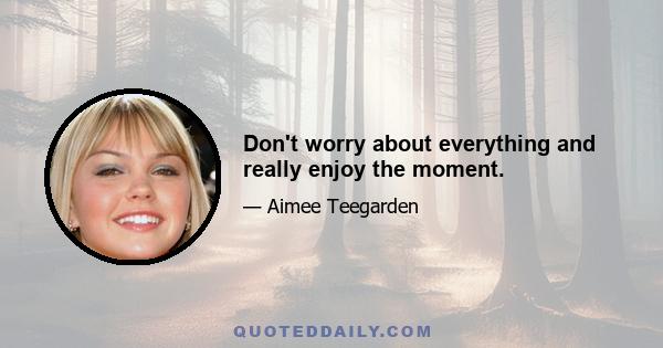 Don't worry about everything and really enjoy the moment.