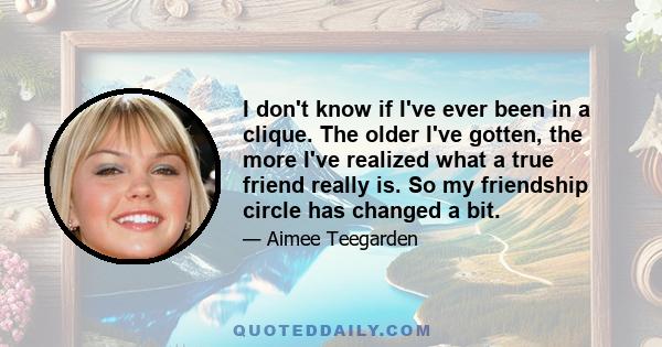 I don't know if I've ever been in a clique. The older I've gotten, the more I've realized what a true friend really is. So my friendship circle has changed a bit.