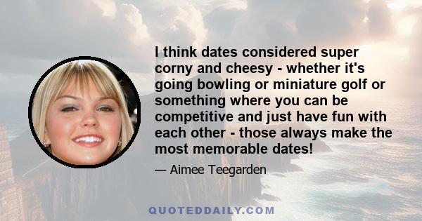 I think dates considered super corny and cheesy - whether it's going bowling or miniature golf or something where you can be competitive and just have fun with each other - those always make the most memorable dates!