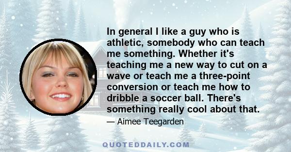 In general I like a guy who is athletic, somebody who can teach me something. Whether it's teaching me a new way to cut on a wave or teach me a three-point conversion or teach me how to dribble a soccer ball. There's