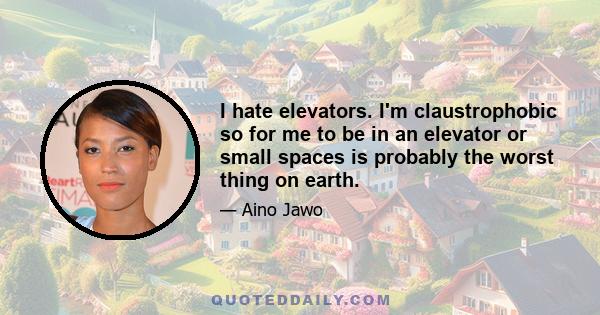 I hate elevators. I'm claustrophobic so for me to be in an elevator or small spaces is probably the worst thing on earth.