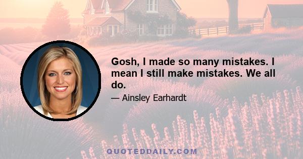 Gosh, I made so many mistakes. I mean I still make mistakes. We all do.