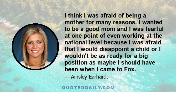 I think I was afraid of being a mother for many reasons. I wanted to be a good mom and I was fearful at one point of even working at the national level because I was afraid that I would disappoint a child or I wouldn't