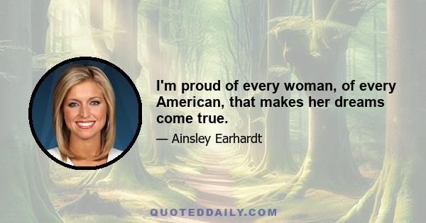 I'm proud of every woman, of every American, that makes her dreams come true.