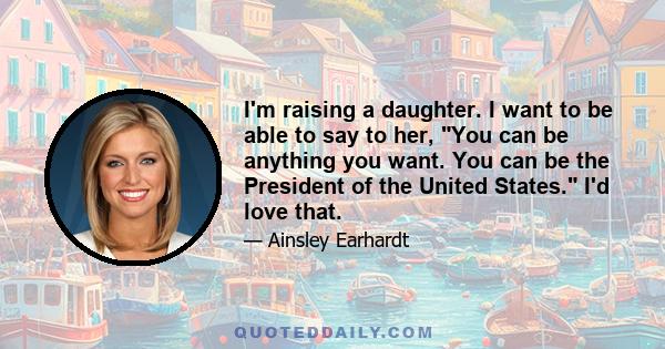 I'm raising a daughter. I want to be able to say to her, You can be anything you want. You can be the President of the United States. I'd love that.