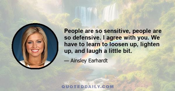 People are so sensitive, people are so defensive. I agree with you. We have to learn to loosen up, lighten up, and laugh a little bit.