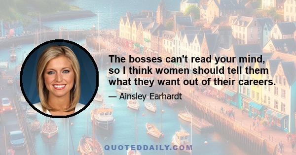 The bosses can't read your mind, so I think women should tell them what they want out of their careers.