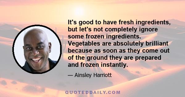 It's good to have fresh ingredients, but let's not completely ignore some frozen ingredients. Vegetables are absolutely brilliant because as soon as they come out of the ground they are prepared and frozen instantly.