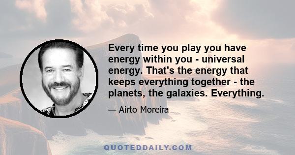 Every time you play you have energy within you - universal energy. That's the energy that keeps everything together - the planets, the galaxies. Everything.