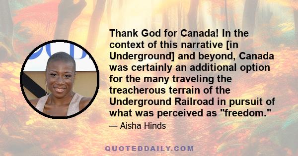 Thank God for Canada! In the context of this narrative [in Underground] and beyond, Canada was certainly an additional option for the many traveling the treacherous terrain of the Underground Railroad in pursuit of what 