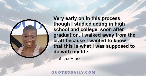 Very early on in this process though I studied acting in high school and college, soon after graduation, I walked away from the craft because I wanted to know that this is what I was supposed to do with my life.