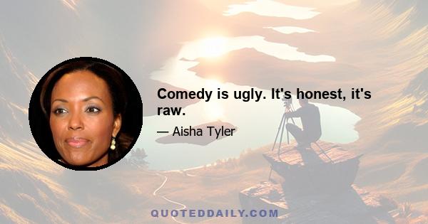 Comedy is ugly. It's honest, it's raw.