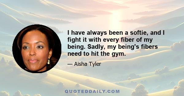 I have always been a softie, and I fight it with every fiber of my being. Sadly, my being's fibers need to hit the gym.