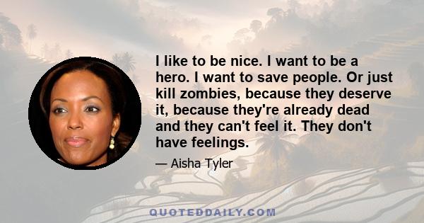 I like to be nice. I want to be a hero. I want to save people. Or just kill zombies, because they deserve it, because they're already dead and they can't feel it. They don't have feelings.