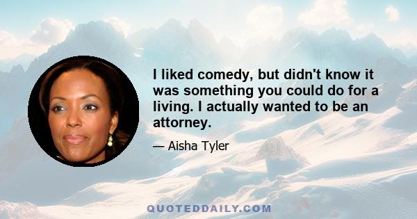 I liked comedy, but didn't know it was something you could do for a living. I actually wanted to be an attorney.