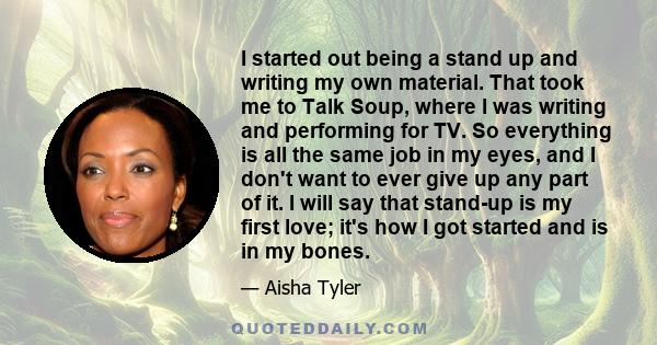 I started out being a stand up and writing my own material. That took me to Talk Soup, where I was writing and performing for TV. So everything is all the same job in my eyes, and I don't want to ever give up any part