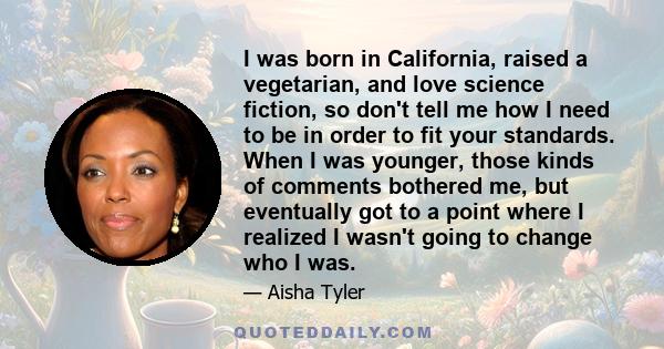 I was born in California, raised a vegetarian, and love science fiction, so don't tell me how I need to be in order to fit your standards. When I was younger, those kinds of comments bothered me, but eventually got to a 