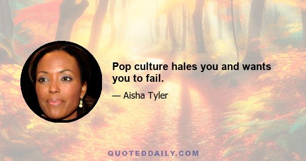 Pop culture hales you and wants you to fail.