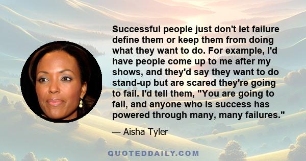 Successful people just don't let failure define them or keep them from doing what they want to do. For example, I'd have people come up to me after my shows, and they'd say they want to do stand-up but are scared