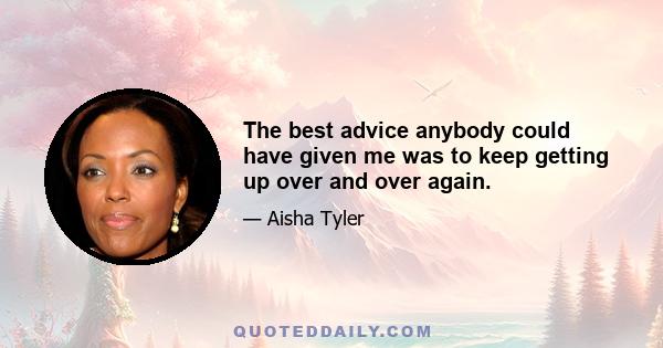 The best advice anybody could have given me was to keep getting up over and over again.