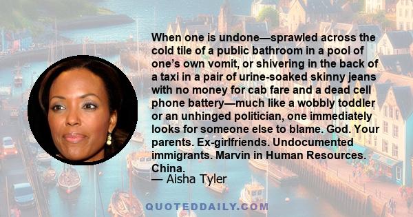 When one is undone—sprawled across the cold tile of a public bathroom in a pool of one’s own vomit, or shivering in the back of a taxi in a pair of urine-soaked skinny jeans with no money for cab fare and a dead cell