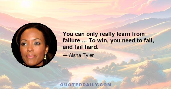 You can only really learn from failure ... To win, you need to fail, and fail hard.