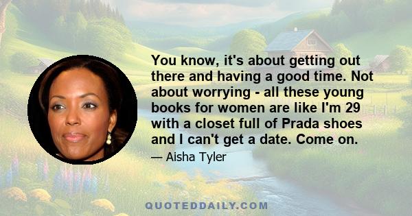 You know, it's about getting out there and having a good time. Not about worrying - all these young books for women are like I'm 29 with a closet full of Prada shoes and I can't get a date. Come on.