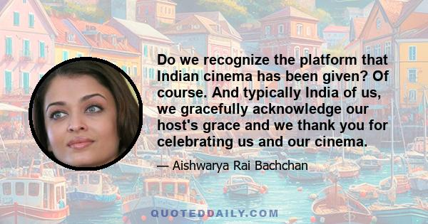 Do we recognize the platform that Indian cinema has been given? Of course. And typically India of us, we gracefully acknowledge our host's grace and we thank you for celebrating us and our cinema.