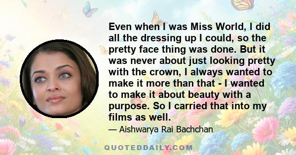 Even when I was Miss World, I did all the dressing up I could, so the pretty face thing was done. But it was never about just looking pretty with the crown, I always wanted to make it more than that - I wanted to make