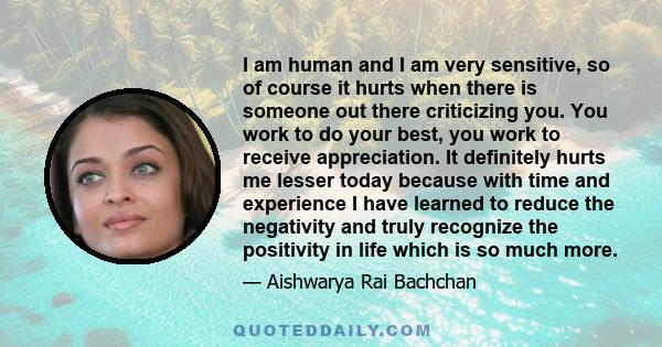 I am human and I am very sensitive, so of course it hurts when there is someone out there criticizing you. You work to do your best, you work to receive appreciation. It definitely hurts me lesser today because with