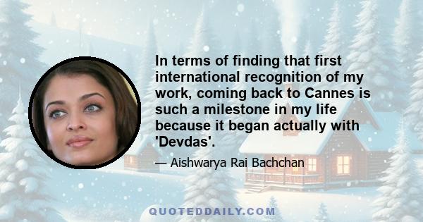 In terms of finding that first international recognition of my work, coming back to Cannes is such a milestone in my life because it began actually with 'Devdas'.