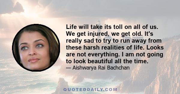 Life will take its toll on all of us. We get injured, we get old. It's really sad to try to run away from these harsh realities of life. Looks are not everything. I am not going to look beautiful all the time.