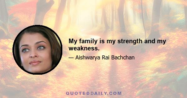 My family is my strength and my weakness.