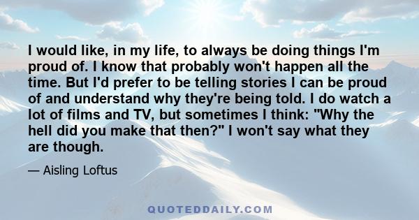 I would like, in my life, to always be doing things I'm proud of. I know that probably won't happen all the time. But I'd prefer to be telling stories I can be proud of and understand why they're being told. I do watch