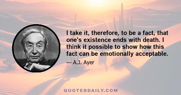 I take it, therefore, to be a fact, that one's existence ends with death. I think it possible to show how this fact can be emotionally acceptable.