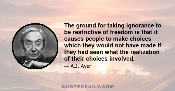 The ground for taking ignorance to be restrictive of freedom is that it causes people to make choices which they would not have made if they had seen what the realization of their choices involved.