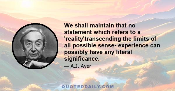 We shall maintain that no statement which refers to a 'reality'transcending the limits of all possible sense- experience can possibly have any literal significance.