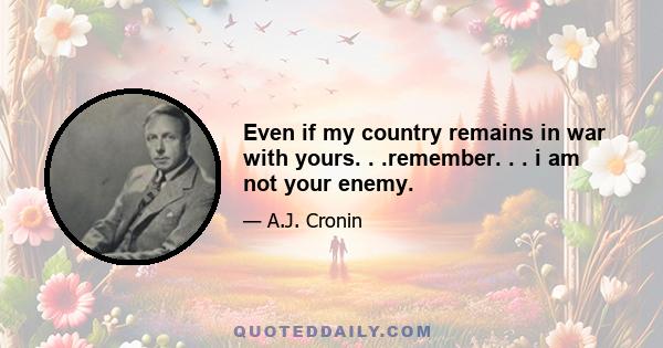 Even if my country remains in war with yours. . .remember. . . i am not your enemy.