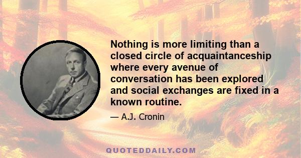 Nothing is more limiting than a closed circle of acquaintanceship where every avenue of conversation has been explored and social exchanges are fixed in a known routine.