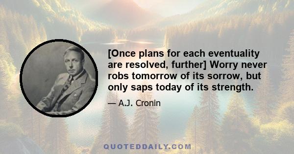 [Once plans for each eventuality are resolved, further] Worry never robs tomorrow of its sorrow, but only saps today of its strength.