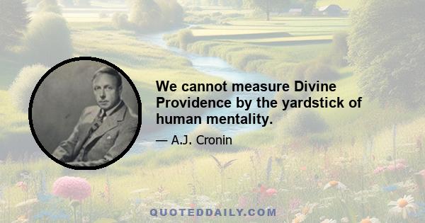 We cannot measure Divine Providence by the yardstick of human mentality.