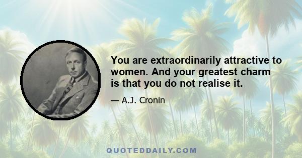 You are extraordinarily attractive to women. And your greatest charm is that you do not realise it.