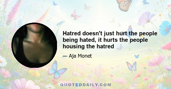 Hatred doesn't just hurt the people being hated, it hurts the people housing the hatred