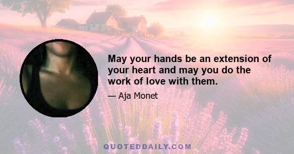 May your hands be an extension of your heart and may you do the work of love with them.