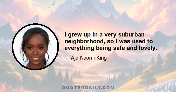 I grew up in a very suburban neighborhood, so I was used to everything being safe and lovely.