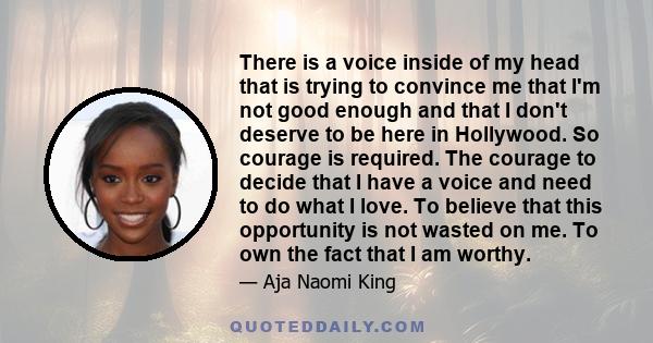 There is a voice inside of my head that is trying to convince me that I'm not good enough and that I don't deserve to be here in Hollywood. So courage is required. The courage to decide that I have a voice and need to